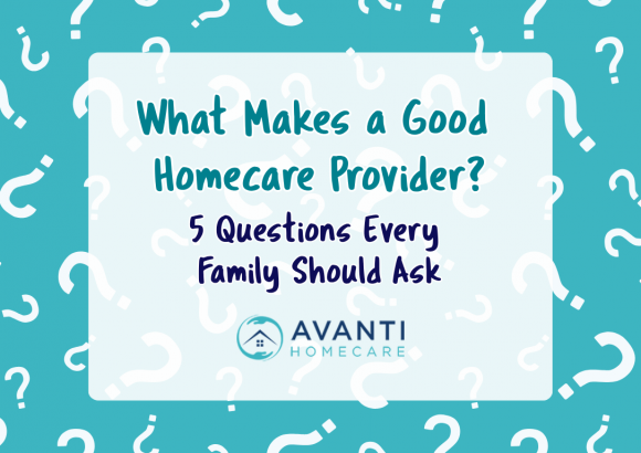 What Makes a Good Homecare Provider? Five Questions Every Family Should Ask